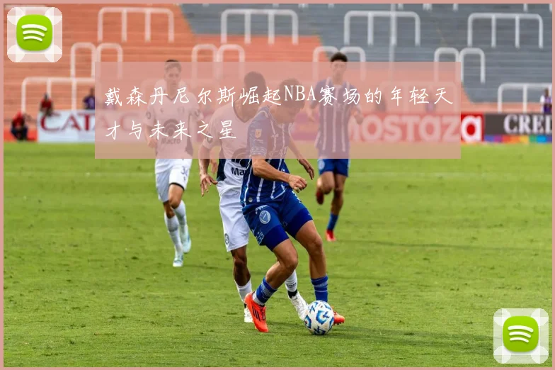戴森丹尼尔斯崛起NBA赛场的年轻天才与未来之星