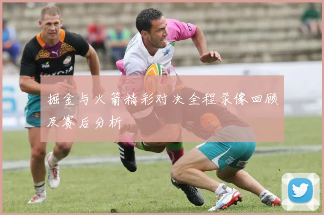 掘金与火箭精彩对决全程录像回顾及赛后分析