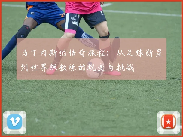 马丁内斯的传奇旅程：从足球新星到世界级教练的蜕变与挑战