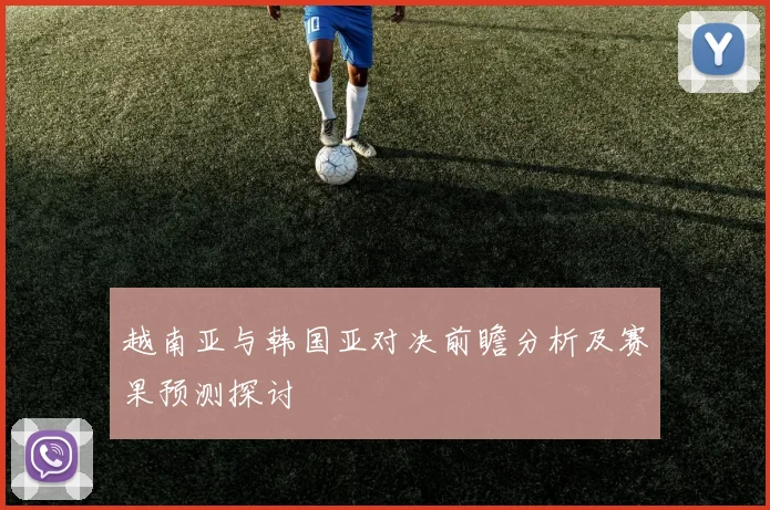 越南亚与韩国亚对决前瞻分析及赛果预测探讨