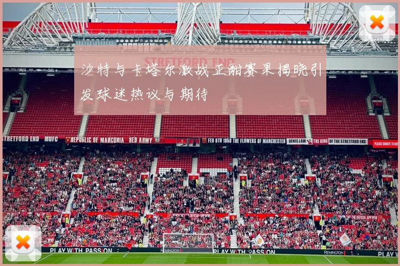沙特与卡塔尔激战正酣赛果揭晓引发球迷热议与期待