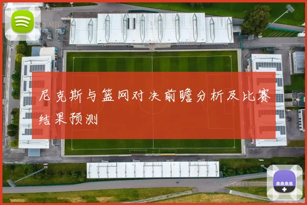 尼克斯与篮网对决前瞻分析及比赛结果预测