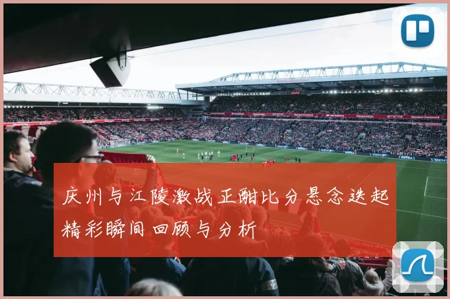 庆州与江陵激战正酣比分悬念迭起精彩瞬间回顾与分析