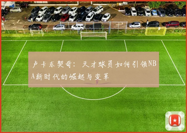 卢卡东契奇：天才球员如何引领NBA新时代的崛起与变革