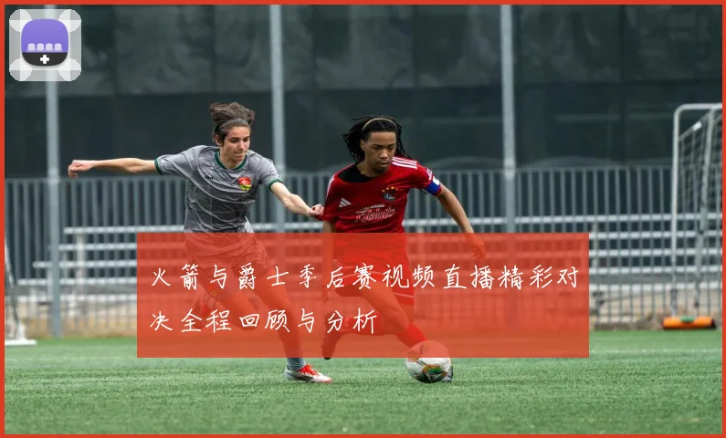 火箭与爵士季后赛视频直播精彩对决全程回顾与分析