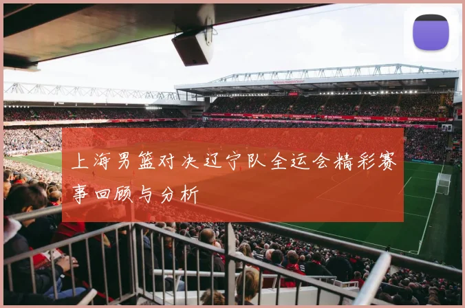 上海男篮对决辽宁队全运会精彩赛事回顾与分析