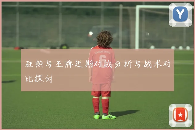 狂热与王牌近期对战分析与战术对比探讨