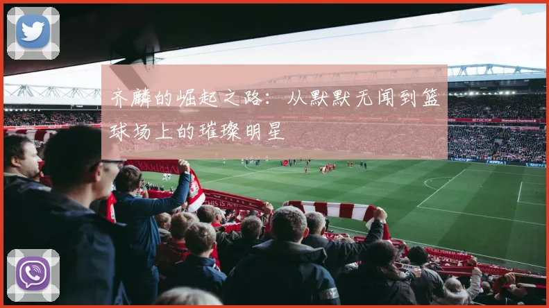 齐麟的崛起之路：从默默无闻到篮球场上的璀璨明星
