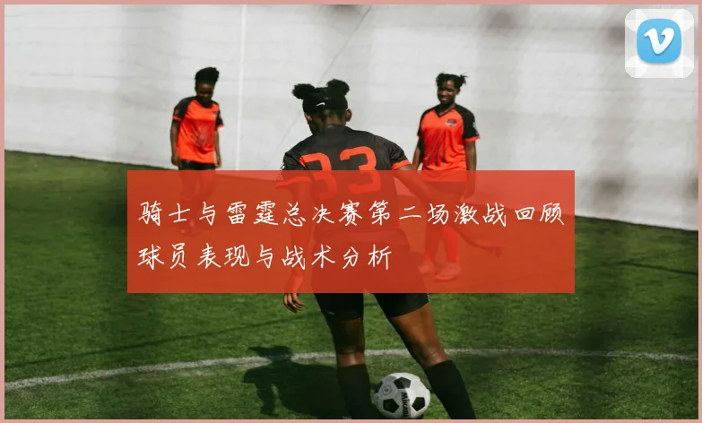 骑士与雷霆总决赛第二场激战回顾球员表现与战术分析