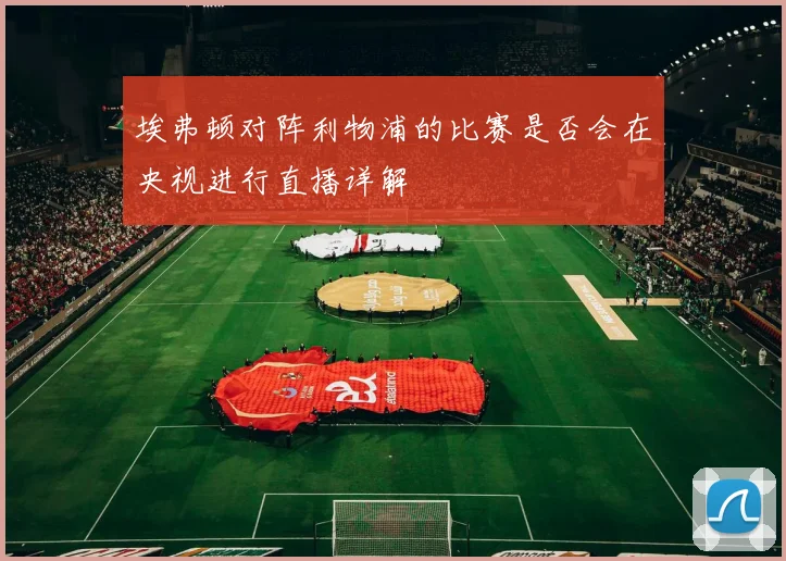 埃弗顿对阵利物浦的比赛是否会在央视进行直播详解