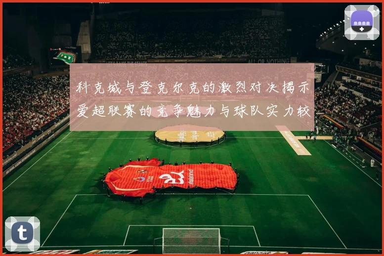 科克城与登克尔克的激烈对决揭示爱超联赛的竞争魅力与球队实力较量