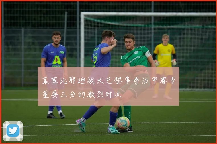 莱塞比耶迎战大巴黎争夺法甲赛季重要三分的激烈对决