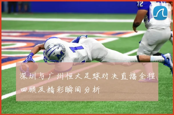 深圳与广州恒大足球对决直播全程回顾及精彩瞬间分析