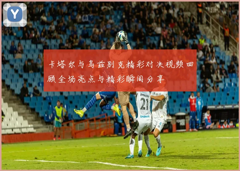 卡塔尔与乌兹别克精彩对决视频回顾全场亮点与精彩瞬间分享