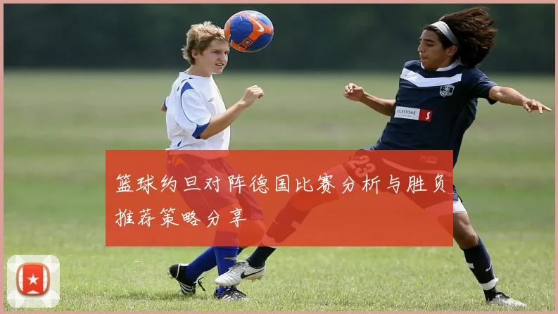 篮球约旦对阵德国比赛分析与胜负推荐策略分享