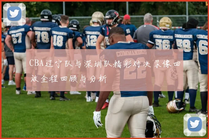 CBA辽宁队与深圳队精彩对决录像回放全程回顾与分析