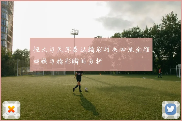 恒大与天津泰达精彩对决回放全程回顾与精彩瞬间分析