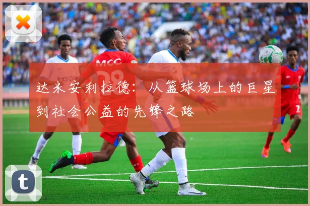 达米安利拉德：从篮球场上的巨星到社会公益的先锋之路