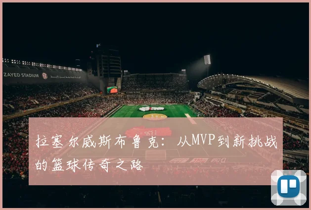 拉塞尔威斯布鲁克：从MVP到新挑战的篮球传奇之路