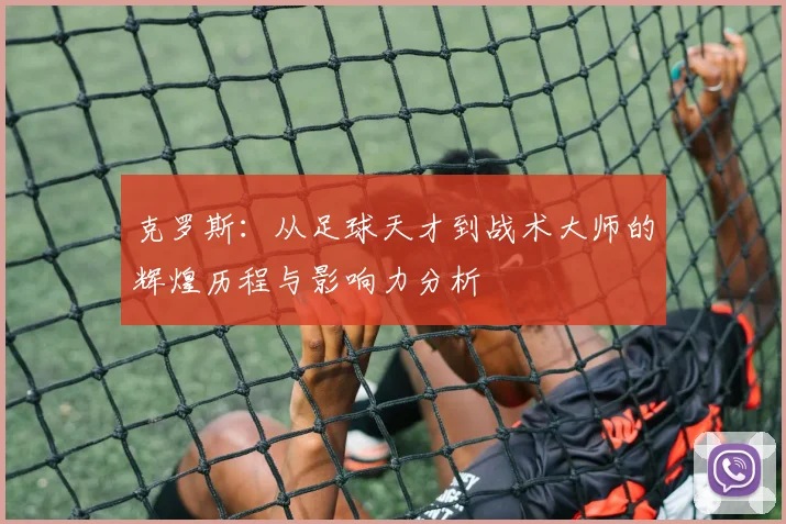 克罗斯：从足球天才到战术大师的辉煌历程与影响力分析
