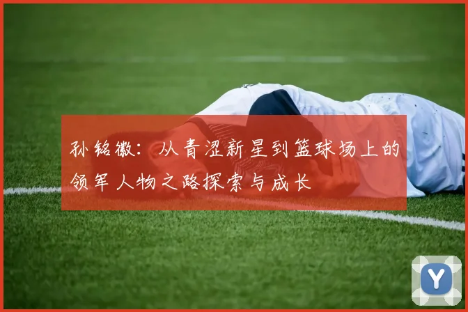孙铭徽：从青涩新星到篮球场上的领军人物之路探索与成长