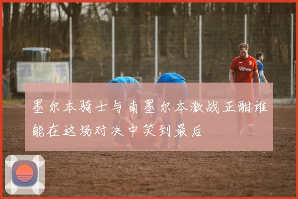 墨尔本骑士与南墨尔本激战正酣谁能在这场对决中笑到最后