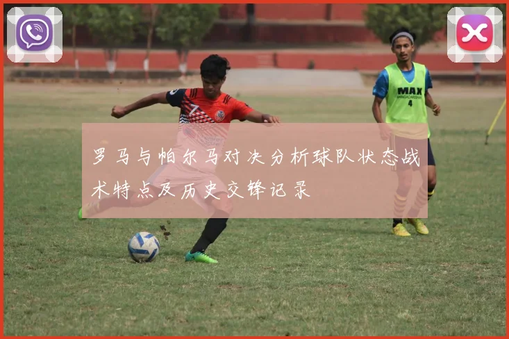 罗马与帕尔马对决分析球队状态战术特点及历史交锋记录