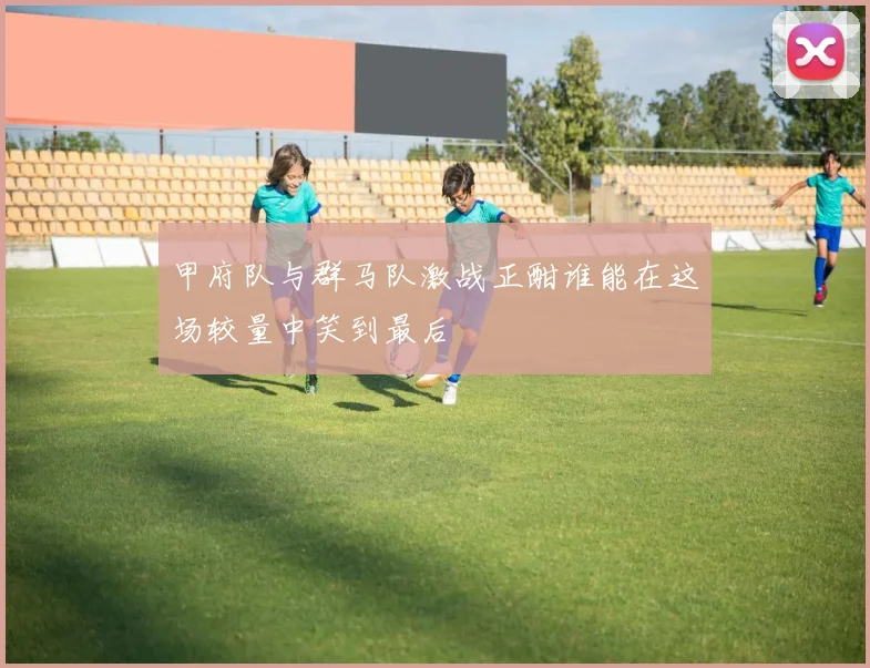 甲府队与群马队激战正酣谁能在这场较量中笑到最后