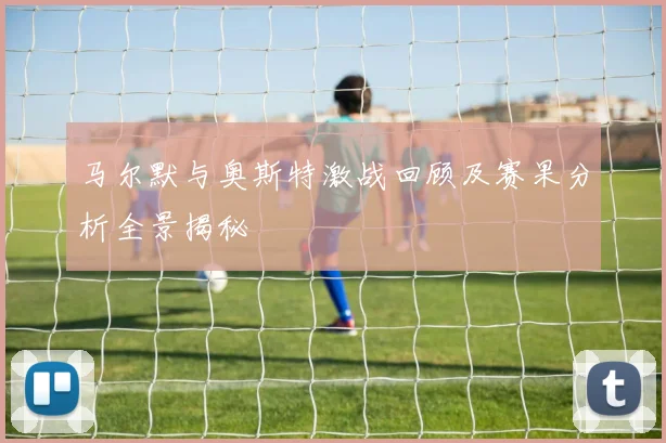 马尔默与奥斯特激战回顾及赛果分析全景揭秘