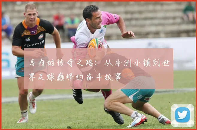 马内的传奇之路：从非洲小镇到世界足球巅峰的奋斗故事