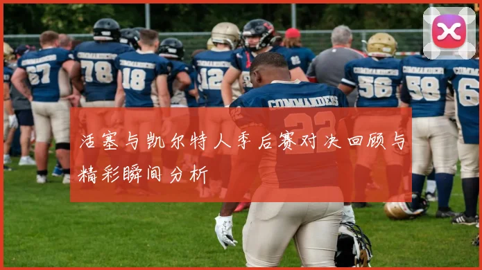 活塞与凯尔特人季后赛对决回顾与精彩瞬间分析
