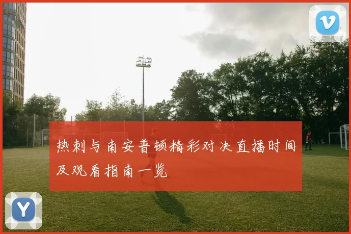 热刺与南安普顿精彩对决直播时间及观看指南一览