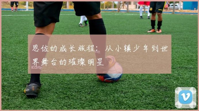 恩佐的成长旅程：从小镇少年到世界舞台的璀璨明星