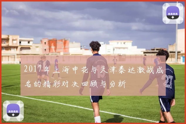 2017年上海申花与天津泰达激战成名的精彩对决回顾与分析