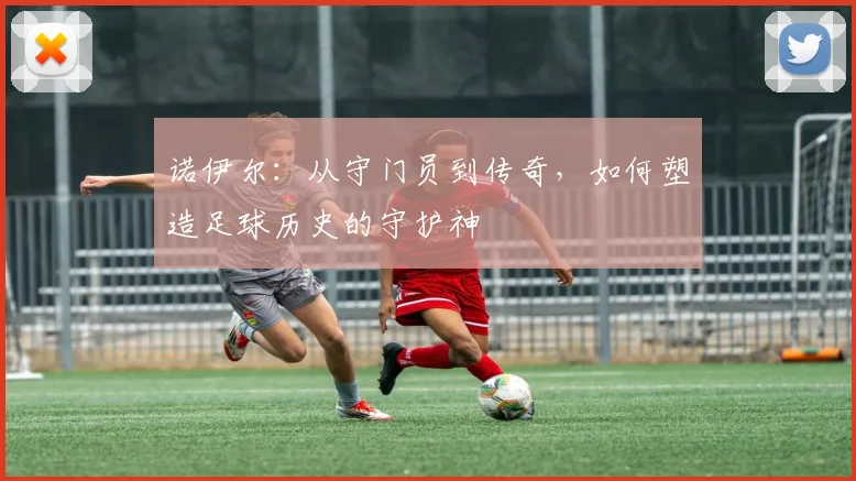 诺伊尔：从守门员到传奇，如何塑造足球历史的守护神