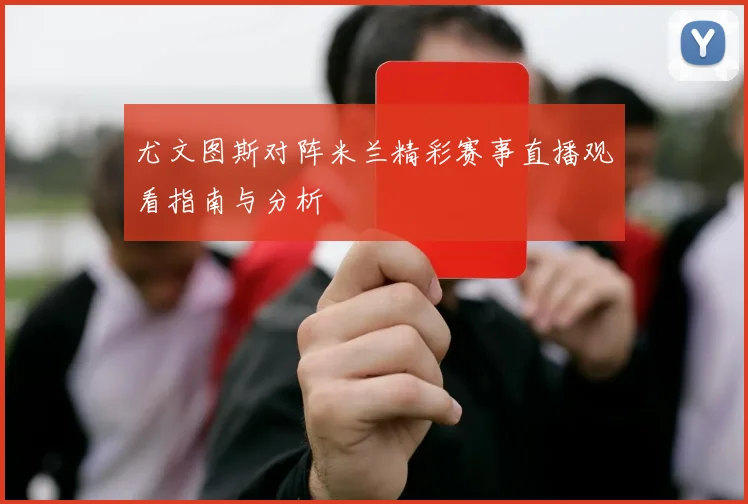 尤文图斯对阵米兰精彩赛事直播观看指南与分析