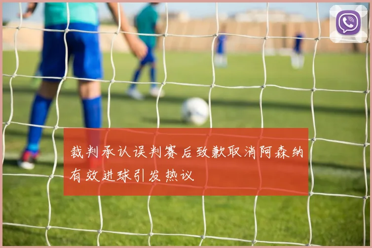 裁判承认误判赛后致歉取消阿森纳有效进球引发热议