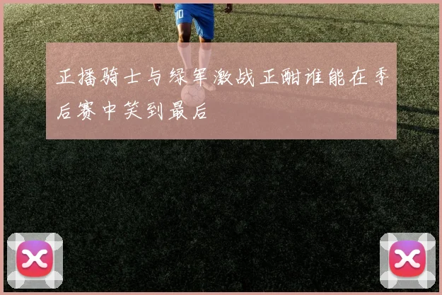 正播骑士与绿军激战正酣谁能在季后赛中笑到最后