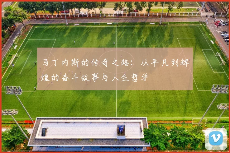 马丁内斯的传奇之路：从平凡到辉煌的奋斗故事与人生哲学
