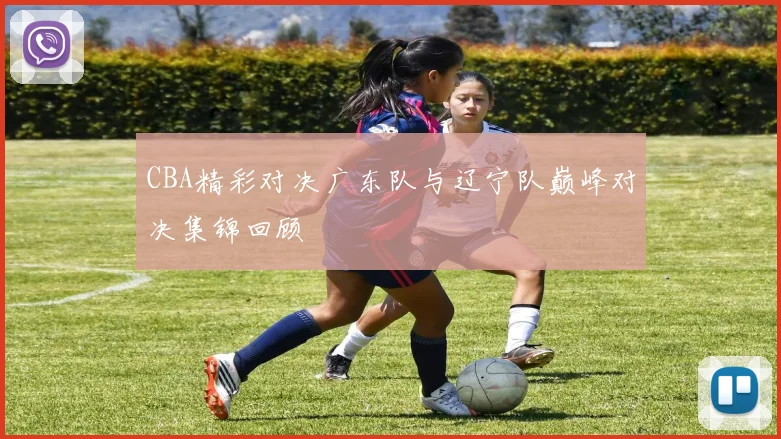 CBA精彩对决广东队与辽宁队巅峰对决集锦回顾