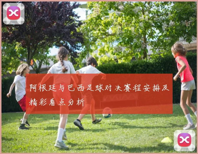 阿根廷与巴西足球对决赛程安排及精彩看点分析