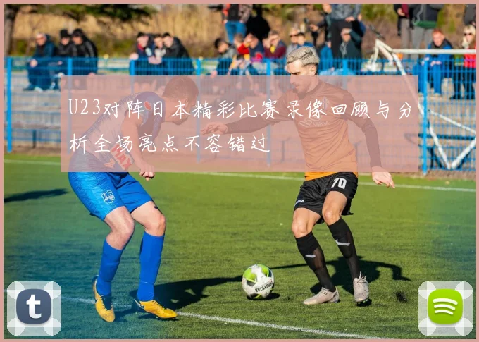 U23对阵日本精彩比赛录像回顾与分析全场亮点不容错过