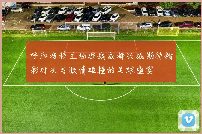 呼和浩特主场迎战成都兴城期待精彩对决与激情碰撞的足球盛宴