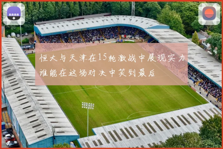 恒大与天津在15轮激战中展现实力谁能在这场对决中笑到最后
