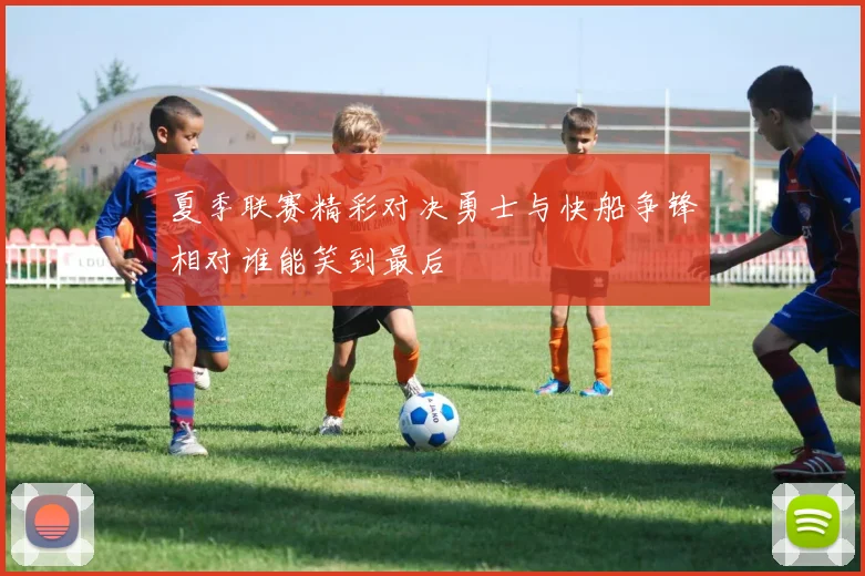 夏季联赛精彩对决勇士与快船争锋相对谁能笑到最后